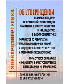 Об утверждении Порядка передачи оперативной информации об авариях в электроэнергетике и инцидентах в электроэнергетике, форм актов по результатам расследования причин аварий и инцидентов в электроэнергетике и требований к их заполнению, форм отчетов об авариях и инцидентах в электроэнергетике и требований к их заполнению. Приказ Минэнерго России от 30.09.2025 № 1214 - Общие для различных объектов энергетики, Энергетика, Электробезопасность -  1