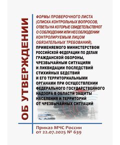 Об утверждении формы проверочного листа (списка контрольных вопросов, ответы на которые свидетельствуют о соблюдении или несоблюдении контролируемым лицом обязательных требований), применяемого министерством Российской Федерации по делам гражданской обороны, чрезвычайным ситуациям и ликвидации последствий стихийных бедствий и его территориальными органами при осуществлении федерального государственного надзора в области защиты населения и территорий от чрезвычайных ситуаций. Приказ МЧС России от 22.07.2025 N 639 - Гражданская оборона и черезвычайные ситуации, Книжные издания (Книги, брошюры) -  1