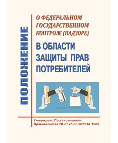 Положение о федеральном государственном контроле (надзоре) в области защиты прав потребителей. Утверждено Постановлением Правительства РФ от 25.06.2021 № 1005 в редакции Постановления Правительства РФ от 15.10.2025 № 1605 - Федеральные законы. Постановления Правительства РФ, Книжные издания (Книги, брошюры) -  1