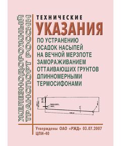 Технические указания по устранению осадок насыпей на вечной мерзлоте замораживанием оттаивающих грунтов длинномерными термосифонами. Утверждены ОАО «РЖД» 03.07.2007 № ЦПИ-40 - Путь и путевое хозяйство, (ЦП, ЦДРП), Железнодорожный транспорт -  1