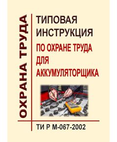ТИ Р М-067-2002 (СО 153-34.03.266-2002). Типовая инструкция по охране труда для аккумуляторщика. Утверждена и введена в действие Минтрудом РФ 02.08.2002, Минэнерго РФ 25.07.2002 - Работа с персоналом. Охрана труда, Энергетика, Электробезопасность -  1