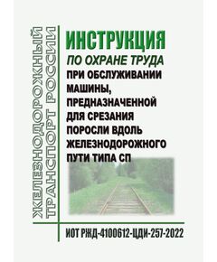 Инструкция по охране труда  при обслуживании машины, предназначенной для срезания поросли вдоль железнодорожного пути типа СП. ИОТ РЖД-4100612-ЦДИ-257-2022. Утверждена Распоряжением ОАО "РЖД" от 08.08.2022 № 2329/р в ред.Распоряжения ОАО "РЖД"  от 22.12.2025 № 2755/р -  Инструкции по охране труда (ИОТ РЖД), Охрана труда, Промышленная безопасность, (ЦБТ) -  1