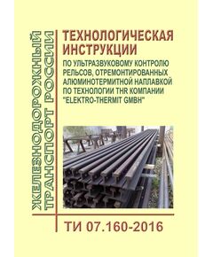 Технологическая инструкция по ультразвуковому контролю рельсов, отремонтированных алюминотермитной наплавкой по технологии THR компании "Elektro-Thermit GMBH". ТИ 07.160-2016. Утверждена Распоряжением ОАО "РЖД" от 18.07.2017 № 1384р - Путь и путевое хозяйство, (ЦП, ЦДРП), Железнодорожный транспорт -  1