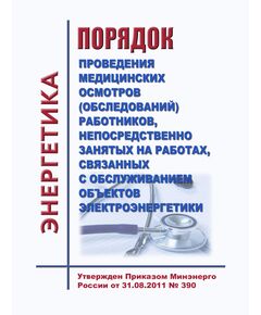 Порядок проведения медицинских осмотров (обследований) работников, непосредственно занятых на работах, связанных с обслуживанием объектов электроэнергетики. Утвержден Приказом Минэнерго РФ от 31.08.2011 № 390 - Работа с персоналом. Охрана труда, Энергетика, Электробезопасность -  1