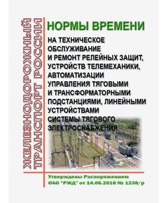 Нормы времени на  техническое обслуживание и ремонт релейных защит, устройств телемеханики, автоматизации управления тяговыми и трансформаторными подстанциями, линейными устройствами системы тягового электроснабжения. Утверждены Распоряжением ОАО "РЖД" от 14.06.2018 № 1238/р - Автоматика и телемеханика на железнодорожном транспорте, (ЦШ), Железнодорожный транспорт -  1