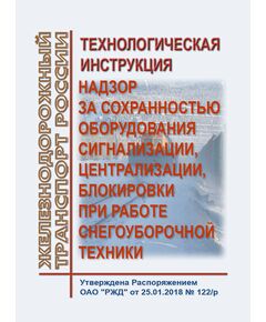 Технологическая инструкция "Надзор за сохранностью оборудования сигнализации, централизации, блокировки при работе снегоуборочной техники. Утверждена Распоряжением ОАО "РЖД" от 25.01.2018 № 122/р в редакции Распоряжения ОАО "РЖД" от 10.12.2024 № 3036/р - Автоматика и телемеханика на железнодорожном транспорте, (ЦШ), Железнодорожный транспорт -  1