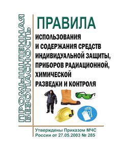 Правила использования и содержания средств индивидуальной защиты, приборов радиационной, химической разведки и контроля. Утверждены Приказом МЧС России от 27.05.2003 № 285 в редакции Приказа МЧС России от 30.11.2015 № 618 - Нормативные документы межотраслевого применения, Охрана труда и безопасность работ -  1