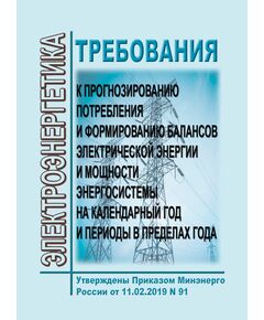 Требования к прогнозированию потребления и формированию балансов электрической энергии и мощности энергосистемы на календарный год и периоды в пределах года. Утверждены Приказом Минэнерго России от 11.02.2019 № 91 - Общие для различных объектов энергетики, Энергетика, Электробезопасность -  1