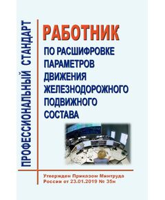 Профессиональный стандарт "Работник по расшифровке параметров движения железнодорожного подвижного состава". Утвержден Приказом Минтруда России от 23.01.2019 № 35н - Профессиональные стандарты на ЖДТ, Железнодорожный транспорт -  1