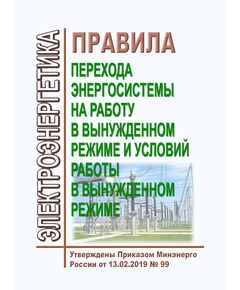 Правила перехода энергосистемы на работу в вынужденном режиме и условий работы в вынужденном режиме. Утверждены Приказа Минэнерго России 13.02.2019 №  99 в редакции Приказа Минэнерго России от 08.11.2023 № 1017 - Правила эксплуатации. Руководство по ремонту и обслуживанию, Энергетика, Электробезопасность -  1