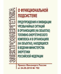 О функциональной подсистеме предупреждения и ликвидации чрезвычайных ситуаций в организациях (на объектах) топливно-энергетического комплекса и в организациях (на объектах), находящихся в ведении Министерства энергетики Российской Федерации. Приказ Минэнерго России от 24.09.2018 № 792 - Правила эксплуатации. Руководство по ремонту и обслуживанию, Энергетика, Электробезопасность -  1