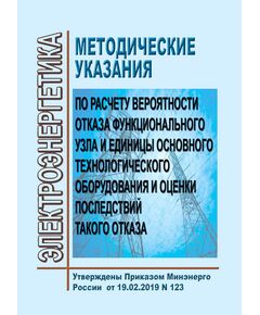 Методические указания по расчету вероятности отказа функционального узла и единицы основного технологического оборудования и оценки последствий технологического оборудования и оценки последствий такого отказа. Утверждены Приказом Минэнерго России от 19.02.2019 № 123 - Правила эксплуатации. Руководство по ремонту и обслуживанию, Энергетика, Электробезопасность -  1
