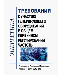 Требования к участию генерирующего оборудования в общем первичном регулировании частоты. Утверждены Приказом Минэнерго России от 09.01.2019 № 2 в редакции Приказа Минэнерго России от 08.11.2023 № 1016 - Правила эксплуатации. Руководство по ремонту и обслуживанию, Энергетика, Электробезопасность -  1