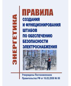 Правила создания и функционирования штабов по обеспечению безопасности электроснабжения. Утверждены Постановлением Правительства РФ от 16.02.2008 № 86 в редакции Постановления Правительства РФ от 10.09.2024 № 1229 - Общие для различных объектов энергетики, Энергетика, Электробезопасность -  1