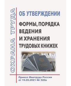Об утверждении формы, порядка ведения и хранения трудовых книжек. Приказ Минтруда России от 19.05.2021 № 320н - Нормативные документы межотраслевого применения, Охрана труда и безопасность работ -  1