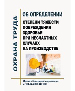 Об определении степени тяжести повреждения здоровья при несчастных случаях на производстве. Приказ Минздравсоцразвития от 24.02.2005 № 160 - Нормативные документы межотраслевого применения, Охрана труда и безопасность работ -  1