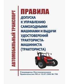 Правила допуска к управлению самоходными машинами и выдачи удостоверений тракториста-машиниста (тракториста). Утверждены Постановлением Правительства РФ от 12.07.1999 № 796 в редакции Постановления Правительства РФ от 17.07.2024 № 969 - Автомобильный транспорт, Книжные издания (Книги, брошюры) -  1