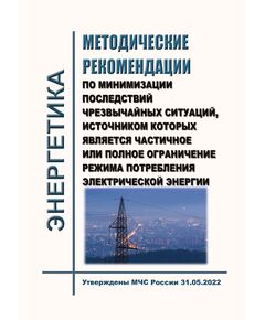 Методические рекомендации по минимизации последствий чрезвычайных ситуаций, источником которых является частичное или полное ограничение режима потребления электрической энергии. Утверждены МЧС России 31.05.2022 - Общие для различных объектов энергетики, Энергетика, Электробезопасность -  1