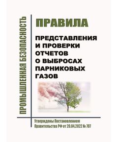 Правила представления и проверки отчетов о выбросах парниковых газов. Утверждены Постановлением Правительства РФ от 20.04.2022 № 707 (ред. от 07.05.2022) - Общие для различных опасных производственных объектов, Промышленная безопасность -  1