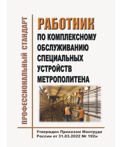Профессиональный стандарт "Работник по комплексному обслуживанию специальных устройств метрополитена". Утвержден Приказом Минтруда России от 31.03.2022 № 192н - Метрополитены, Книжные издания (Книги, брошюры) -  1