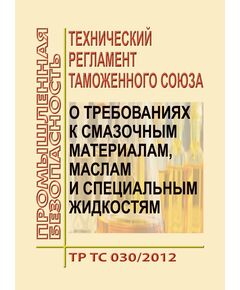 ТР ТС 030/2012. Технический регламент Таможенного союза. О требованиях к смазочным материалам, маслам и специальным жидкостям, Принят Решением 59 Совета Евразийской экономической комиссии  от 20.06.2012 № 59 - Общие для различных опасных производственных объектов, Промышленная безопасность -  1