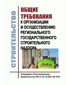 Общие требования к организации и осуществлению регионального государственного строительного надзора. Утверждены Постановлением Правительства РФ от 01.12.2021 № 2161 в редакции Постановления Правительства РФ от 15.10.2025 № 1588 - Государственный строительный надзор, Строительство -  1