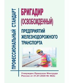 Профессиональный стандарт "Бригадир (освобожденный) предприятий железнодорожного транспорта". Утвержден Приказом Минтруда РФ от 31.07.2020 № 462н в редакции Приказа Минтруда России от 29.08.2024 № 436н - Профессиональные стандарты на ЖДТ, Железнодорожный транспорт -  1