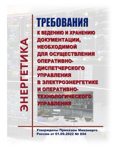 Требования к ведению и хранению документации, необходимой для осуществления оперативно-диспетчерского управления в электроэнергетике и оперативно-технологического управления. Утверждены Приказом Минэнерго России от 01.09.2022 № 894 - Общие для различных объектов энергетики, Энергетика, Электробезопасность -  1