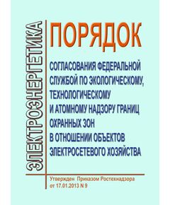 Порядок согласования Федеральной службой по экологическому, технологическому и атомному надзору границ охранных зон в отношении объектов электросетевого хозяйства. Утвержден Приказом Ростехнадзора от 17.01.2013 № 9 в редакции Приказа Ростехнадзора от 24.11.2017 № 495 - Общие для различных объектов энергетики, Энергетика, Электробезопасность -  1