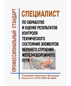 Профессиональный стандарт "Специалист по обработке и оценке результатов контроля технического состояния элементов верхнего строения железнодорожного пути". Утвержден Приказом Минтруда России от 31.07.2020 № 464н - Профессиональные стандарты на ЖДТ, Железнодорожный транспорт -  1