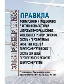 Правила формирования и поддержания в актуальном состоянии цифровых информационных моделей электроэнергетических систем и перспективных расчетных моделей электроэнергетических систем для целей перспективного развития электроэнергетики. Утверждены Постановлением Правительства РФ от 30.12.2022 № 2557 - Общие для различных объектов энергетики, Энергетика, Электробезопасность -  1