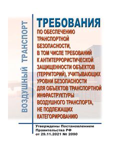 Требования по обеспечению транспортной безопасности, в том числе требований к антитеррористической защищенности объектов (территорий), учитывающих уровни безопасности для объектов транспортной инфраструктуры воздушного транспорта, не подлежащих категорированию. Утверждены Постановлением Правительства РФ от 29.11.2021 № 2090 - Государственное регулирование и государственный надзор в гражданской авиации, Воздушный транспорт -  1