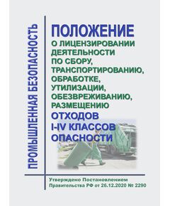 Положение о лицензировании деятельности по сбору, транспортированию, обработке, утилизации, обезвреживанию, размещению отходов I - IV классов опасности. Утверждено Постановлением Правительства РФ от 26.12.2020 № 2290 в редакции Постановления Правительства РФ от 23.05.2024 № 651 - Обращение с отходами производства и потребления, Охрана окружающей среды -  1