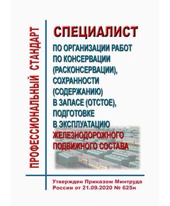Профессиональный стандарт "Специалист по организации работ по консервации (расконсервации), сохранности (содержанию) в запасе (отстое), подготовке в эксплуатацию железнодорожного подвижного состава". Утвержден Приказом Минтруда России от 21.09.2020 № 625н - Профессиональные стандарты на ЖДТ, Железнодорожный транспорт -  1