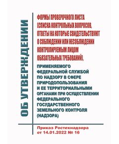 Об утверждении  формы проверочного листа (списка контрольных вопросов, ответы на которые свидетельствуют о соблюдении или несоблюдении контролируемым лицом обязательных требований), применяемого Федеральной службой по надзору в сфере природопользования и ее территориальными органами при осуществлении федерального государственного земельного контроля (надзора). Приказ Ростехнадзора от 14.01.2022 № 16 - Федеральные законы. Постановления Правительства РФ, Книжные издания (Книги, брошюры) -  1