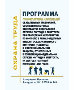 Программа профилактики нарушений обязательных требований, соблюдение которых оценивается Федеральной службой по труду и занятости при проведении мероприятий по контролю в рамках отдельных видов государственного контроля (надзора) в сфере социальной защиты, отнесенных к компетенции Федеральной службы но труду и занятости, на 2021 год и плановый период 2022 - 2023 годов. Утверждена Приказом  Роструда от 18.12.2020 № 249 - Нормативные документы межотраслевого применения, Охрана труда и безопасность работ -  1