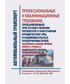 Профессиональные и квалификационные требования, предъявляемых при осуществлении перевозок к работникам юридических лиц и индивидуальных предпринимателей, указанных в абзаце первом пункта 2 статьи 20 Федерального закона "О безопасности дорожного движения. Утверждены Приказом Минтранса России от 31.07.2020 № 282 - Автомобильный транспорт, Книжные издания (Книги, брошюры) -  1