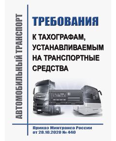 Об утверждении требований к тахографам, устанавливаемым на транспортные средства, категорий и видов транспортных средств, оснащаемых тахографами, правил использования, обслуживания и контроля работы тахографов, установленных на транспортные средства. Приказ Минтранса России от 28.10.2020 № 440 в редакации Приказа Минтранса России от  01.09.2022 № 343 - Автомобильный транспорт, Книжные издания (Книги, брошюры) -  1