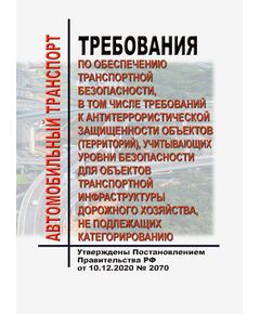 Требования по обеспечению транспортной безопасности, в том числе требований к антитеррористической защищенности объектов (территорий), учитывающих уровни безопасности для объектов транспортной инфраструктуры дорожного хозяйства, не подлежащих категорированию. Утверждены Постановлением Правительства РФ от 10.12.2020 № 2070 в редакции Постановления Правительства РФ от 01.12.2021 № 2156 - Автомобильный транспорт, Книжные издания (Книги, брошюры) -  1