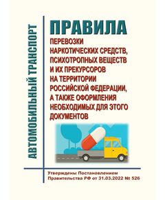 Правила перевозки наркотических средств, психотропных веществ и их прекурсоров на территории Российской Федерации, а также оформления необходимых для этого документов. Утверждены Постановлением Правительства РФ от 31.03.2022 № 526 - Автомобильный транспорт, Книжные издания (Книги, брошюры) -  1