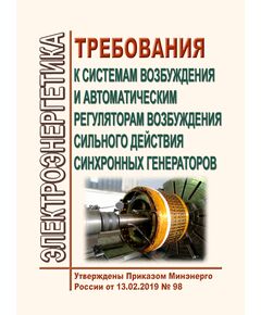 Требования к системам возбуждения и автоматическим регуляторам возбуждения сильного действия синхронных генераторов. Утверждены Приказом Минэнерго России от 13.02.2019 № 98 в редакции Приказа Минэнерго России от 15.01.2024 № 7 - Правила эксплуатации. Руководство по ремонту и обслуживанию, Энергетика, Электробезопасность -  1