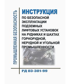 РД 03-301-99. Инструкция по безопасной эксплуатации подземных лифтовых установок на рудниках и шахтах горнорудной, нерудной и угольной промышленности. Утверждена. Постановлением Госгортехнадзора РФ от 29.07.1999 № 59 - Объекты горнорудной, нерудной промышленности и строительства подземных сооружений, Промышленная безопасность -  1
