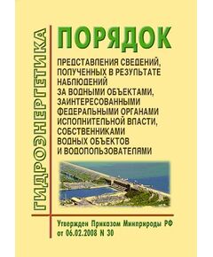 Порядок представления сведений, полученных в результате наблюдений за водными объектами заинтересованными федеральными органами исполнительной власти, собственниками водных объектов и водопользователями. Утвержден Приказом МПР РФ от 06.02.08 № 30  в редакции Приказа Минприроды РФ от 30.03.2015 № 153 - Гидроэнергетика, Энергетика, Электробезопасность -  1
