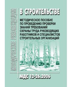 МДС 12-26.2006 Методическое пособие по проведению проверки знаний требований охраны труда руководящих работников и специалистов строительных организаций. Утверждено ФГУ "Центр охраны труда в строительстве"  1 января 2007 года - Охрана труда, Безопасность работ, Строительство -  1