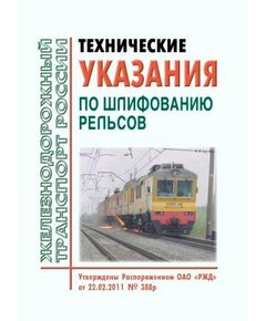 Технические указания по шлифованию рельсов. Утверждены Распоряжением ОАО "РЖД" от 22.02.2011 № 388р в редакции Распоряжения ОАО "РЖД" от 25.05.2022 № 1399/р - Путь и путевое хозяйство, (ЦП, ЦДРП), Железнодорожный транспорт -  1