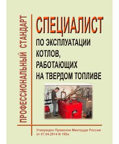 Профессиональный стандарт "Специалист по эксплуатации котлов, работающих на твердом топливе". Утвержден Приказом Минтруда России от 07.04.2014 № 192н (ред. от 02.12.2025 № 680н) - Профессиональные стандарты в энергетике, Профессиональные стандарты -  1