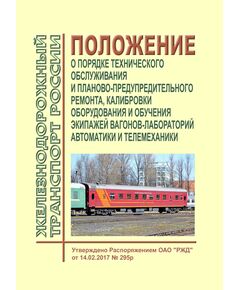 Положение о порядке технического обслуживания и планово-предупредительного ремонта, калибровки оборудования и обучения экипажей вагонов-лабораторий автоматики и телемеханики. Утверждено Распоряжением ОАО "РЖД" от 14.02.2017 № 295р - Автоматика и телемеханика на железнодорожном транспорте, (ЦШ), Железнодорожный транспорт -  1