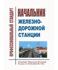 Профессиональный стандарт "Начальник железнодорожной станции". Утвержден Приказом Минтруда России от 16.03.2022 № 131н - Профессиональные стандарты на ЖДТ, Железнодорожный транспорт -  1