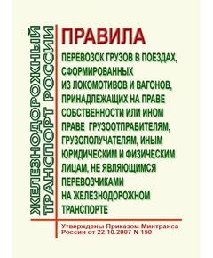 Правила перевозок грузов в поездах, сформированных из локомотивов и вагонов, принадлежащих на праве собственности или ином праве грузоотправителям, грузополучателям, иным юридическим и физическим лицам, не являющимся перевозчиками на железнодорожном транспорте. Утверждены Приказом Минтранса России от 22.10.2007 № 150 в редакции Приказа Минтранса России от 10.01.2017 № 9 - Правила перевозки грузов, Эксплуатация железных дорог, грузовая и коммерческая работа, (ЦМ) -  1