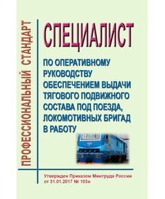 Профессиональный стандарт "Специалист по оперативному руководству обеспечением выдачи тягового подвижного состава под поезда, локомотивных бригад в работу". Утвержден Приказом Минтруда России от  31.01.2017 № 103н - Профессиональные стандарты на ЖДТ, Железнодорожный транспорт -  1